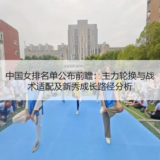 中国女排名单公布前瞻：主力轮换与战术适配及新秀成长路径分析