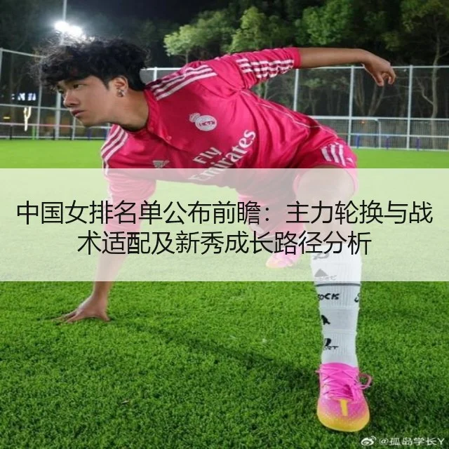 中国女排名单公布前瞻：主力轮换与战术适配及新秀成长路径分析